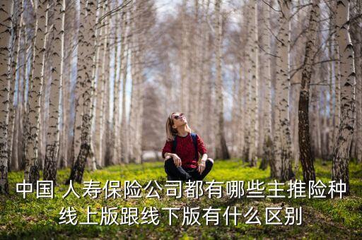 中國(guó) 人壽保險(xiǎn)公司都有哪些主推險(xiǎn)種線(xiàn)上版跟線(xiàn)下版有什么區(qū)別