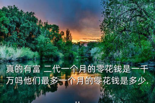 真的有富 二代一個(gè)月的零花錢(qián)是一千萬(wàn)嗎他們最多一個(gè)月的零花錢(qián)是多少...