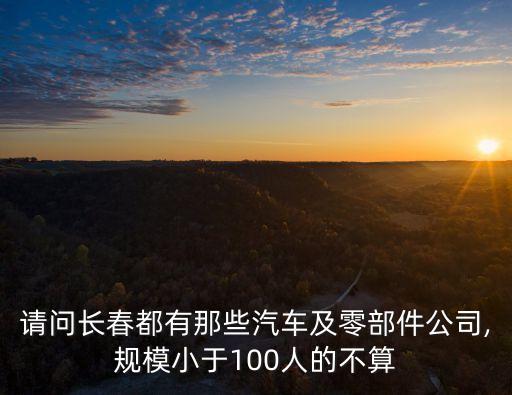 請(qǐng)問(wèn)長(zhǎng)春都有那些汽車及零部件公司,規(guī)模小于100人的不算