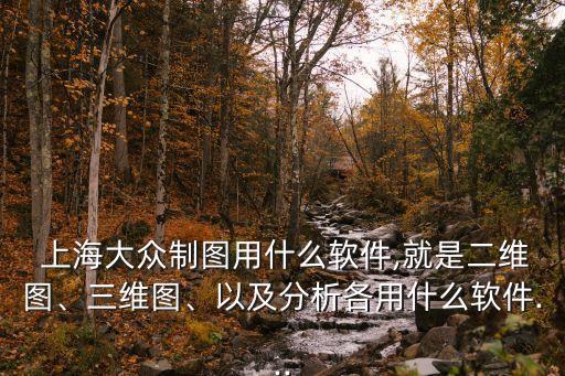  上海大眾制圖用什么軟件,就是二維圖、三維圖、以及分析各用什么軟件...