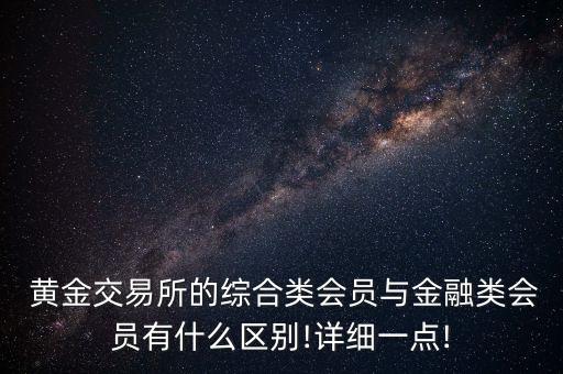  黃金交易所的綜合類會員與金融類會員有什么區(qū)別!詳細一點!