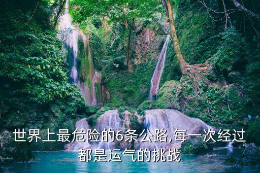 世界上最危險的6條公路,每一次經過都是運氣的挑戰(zhàn)