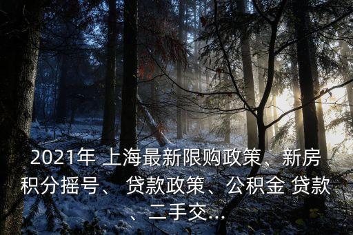 2021年 上海最新限購政策、新房積分搖號、 貸款政策、公積金 貸款、二手交...