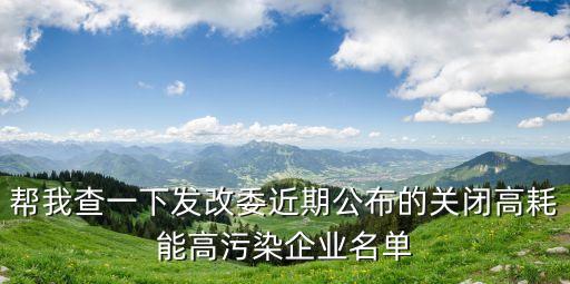 幫我查一下發(fā)改委近期公布的關閉高耗能高污染企業(yè)名單