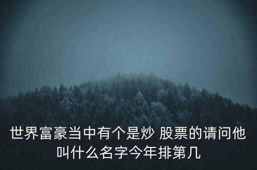 世界富豪當(dāng)中有個(gè)是炒 股票的請(qǐng)問他叫什么名字今年排第幾