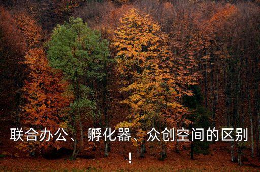聯(lián)合辦公、 孵化器、眾創(chuàng)空間的區(qū)別!