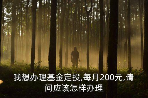 我想辦理基金定投,每月200元,請(qǐng)問(wèn)應(yīng)該怎樣辦理