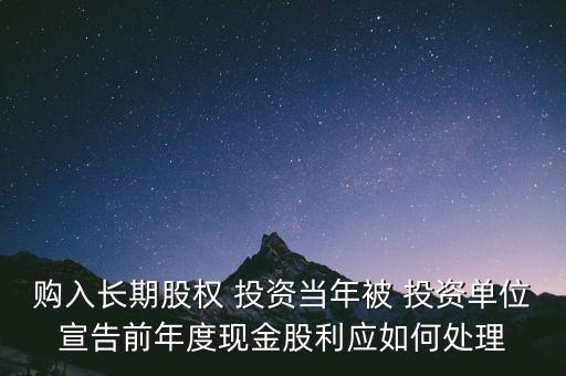 購入長期股權(quán) 投資當年被 投資單位宣告前年度現(xiàn)金股利應(yīng)如何處理