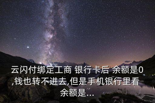 云閃付綁定工商 銀行卡后 余額是0,錢也轉(zhuǎn)不進去,但是手機銀行里看 余額是...