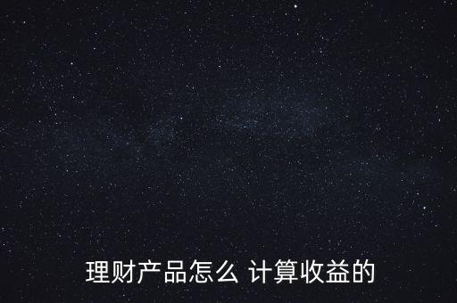  理財(cái)產(chǎn)品怎么 計(jì)算收益的