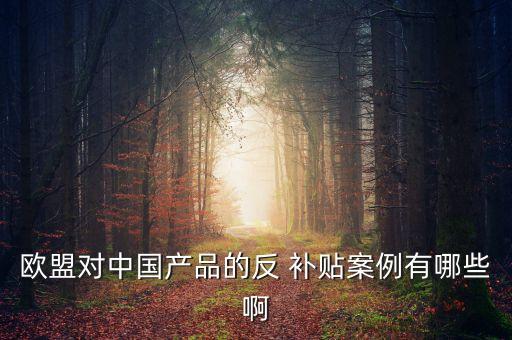 歐盟對中國產品的反 補貼案例有哪些啊