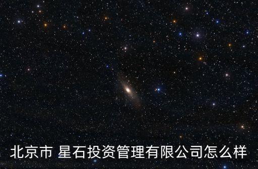 北京市 星石投資管理有限公司怎么樣