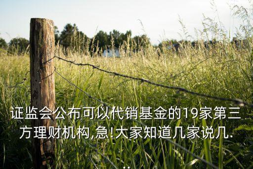 證監(jiān)會公布可以代銷基金的19家第三方理財機(jī)構(gòu),急!大家知道幾家說幾...