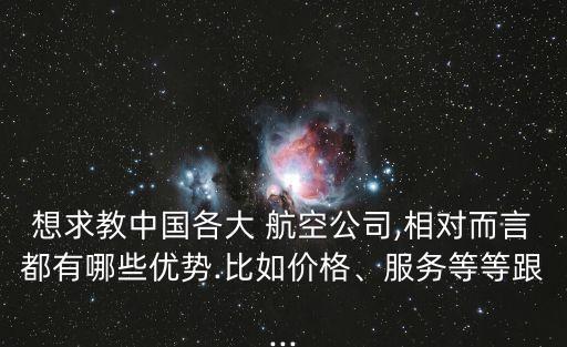 想求教中國各大 航空公司,相對而言都有哪些優(yōu)勢.比如價格、服務(wù)等等跟...