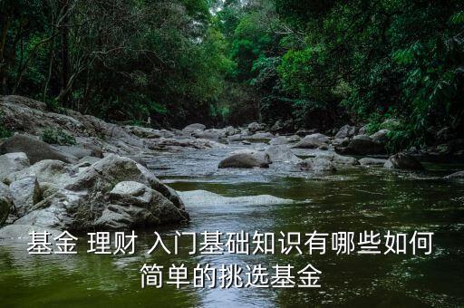 基金 理財 入門基礎知識有哪些如何簡單的挑選基金