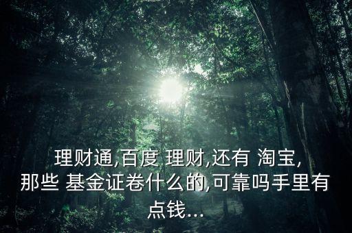 理財通,百度 理財,還有 淘寶,那些 基金證卷什么的,可靠嗎手里有點錢...