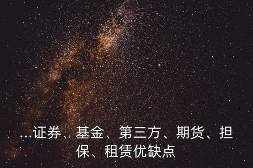 ...證券、基金、第三方、期貨、擔保、租賃優(yōu)缺點