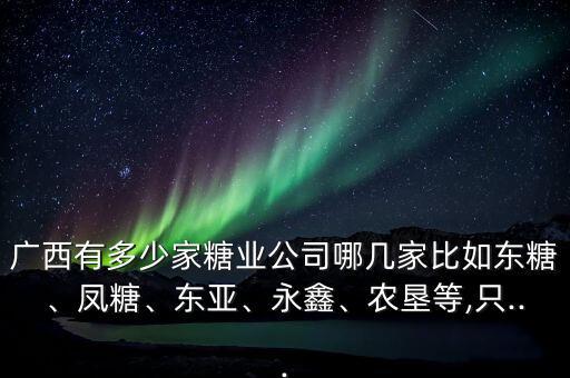廣西有多少家糖業(yè)公司哪幾家比如東糖、鳳糖、東亞、永鑫、農(nóng)墾等,只...