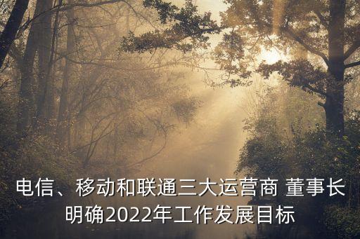 電信、移動和聯(lián)通三大運營商 董事長明確2022年工作發(fā)展目標