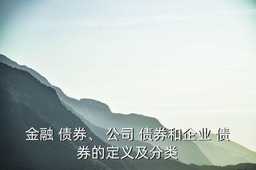 金融 債券、 公司 債券和企業(yè) 債券的定義及分類(lèi)
