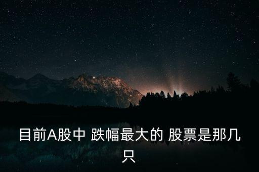 目前A股中 跌幅最大的 股票是那幾只