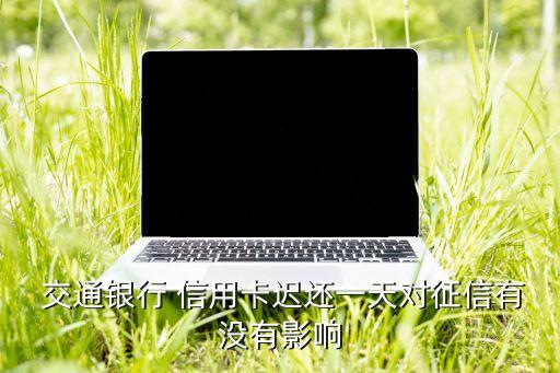  交通銀行 信用卡遲還一天對征信有沒有影響