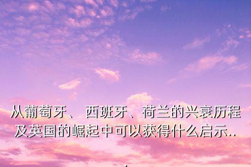 從葡萄牙、 西班牙、荷蘭的興衰歷程及英國的崛起中可以獲得什么啟示...
