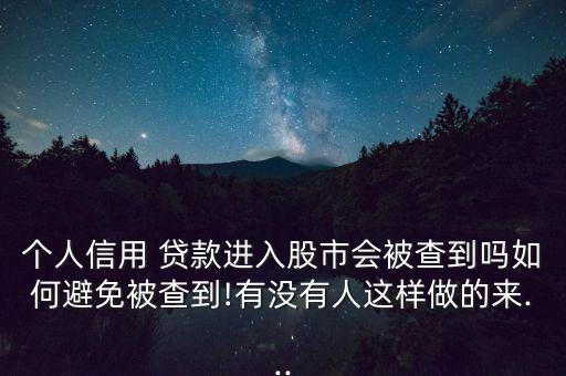 個(gè)人信用 貸款進(jìn)入股市會(huì)被查到嗎如何避免被查到!有沒(méi)有人這樣做的來(lái)...