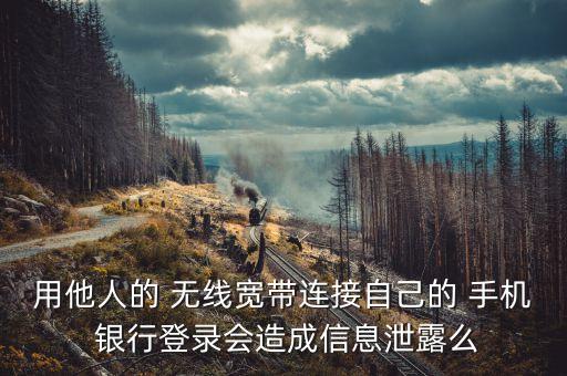 用他人的 無線寬帶連接自己的 手機(jī) 銀行登錄會(huì)造成信息泄露么