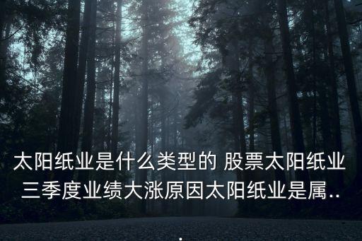 太陽(yáng)紙業(yè)是什么類型的 股票太陽(yáng)紙業(yè)三季度業(yè)績(jī)大漲原因太陽(yáng)紙業(yè)是屬...