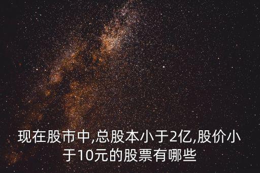 現(xiàn)在股市中,總股本小于2億,股價(jià)小于10元的股票有哪些