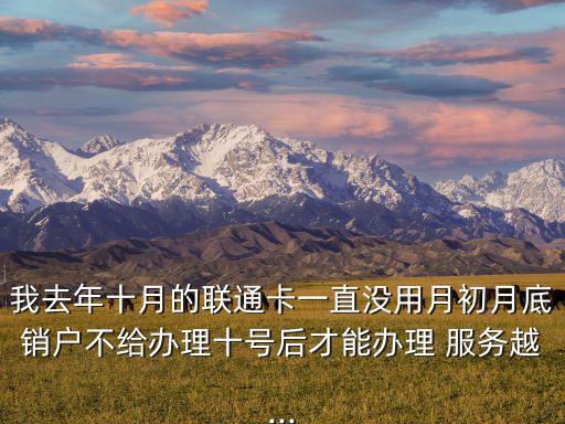 我去年十月的聯(lián)通卡一直沒(méi)用月初月底銷(xiāo)戶(hù)不給辦理十號(hào)后才能辦理 服務(wù)越...