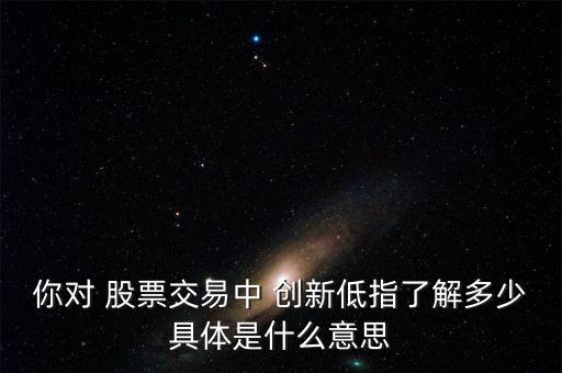 你對 股票交易中 創(chuàng)新低指了解多少具體是什么意思