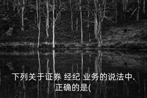 下列關(guān)于證券 經(jīng)紀 業(yè)務的說法中.正確的是(