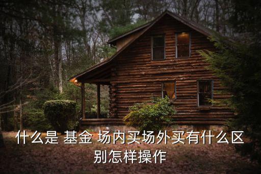 什么是 基金 場(chǎng)內(nèi)買場(chǎng)外買有什么區(qū)別怎樣操作