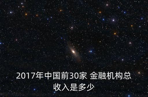 2017年中國(guó)前30家 金融機(jī)構(gòu)總收入是多少