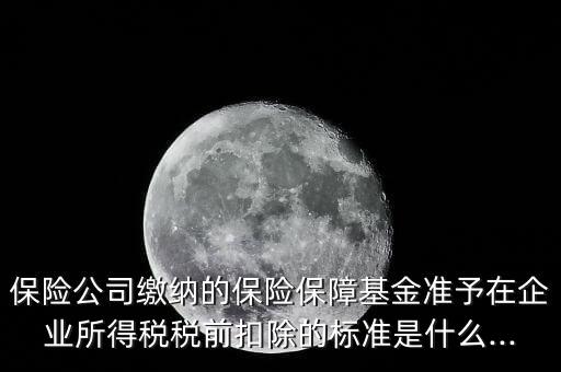 保險公司繳納的保險保障基金準予在企業(yè)所得稅稅前扣除的標準是什么...