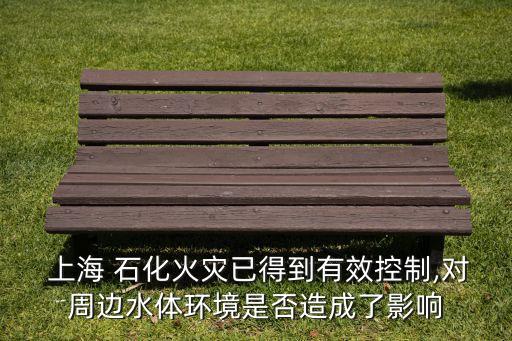  上海 石化火災(zāi)已得到有效控制,對(duì)周邊水體環(huán)境是否造成了影響