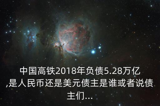 中國(guó)高鐵2018年負(fù)債5.28萬億,是人民幣還是美元債主是誰或者說債主們...