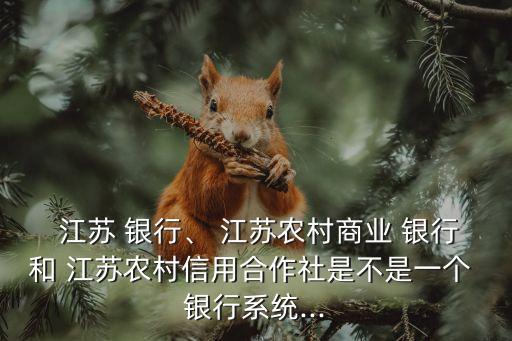  江蘇 銀行、 江蘇農(nóng)村商業(yè) 銀行和 江蘇農(nóng)村信用合作社是不是一個(gè) 銀行系統(tǒng)...