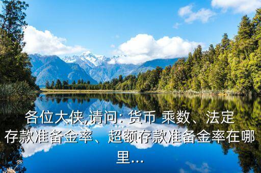 各位大俠,請(qǐng)問(wèn): 貨幣 乘數(shù)、法定存款準(zhǔn)備金率、超額存款準(zhǔn)備金率在哪里...
