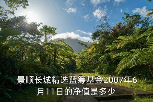  景順長城精選藍(lán)籌基金2007年6月11日的凈值是多少