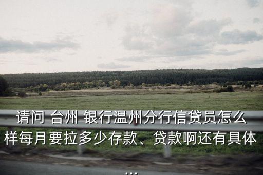 請問 臺州 銀行溫州分行信貸員怎么樣每月要拉多少存款、貸款啊還有具體...