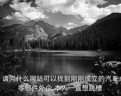 請(qǐng)問(wèn)什么網(wǎng)站可以找到剛剛成立的汽車零部件外企,本人一直想跳槽