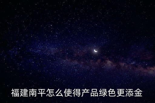 福建南平怎么使得產品綠色更添金