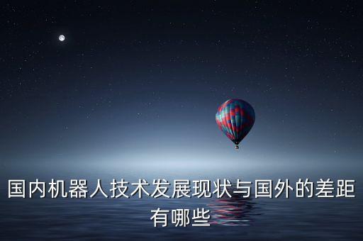 國內(nèi)機器人技術(shù)發(fā)展現(xiàn)狀與國外的差距有哪些