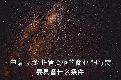 申請(qǐng) 基金 托管資格的商業(yè) 銀行需要具備什么條件