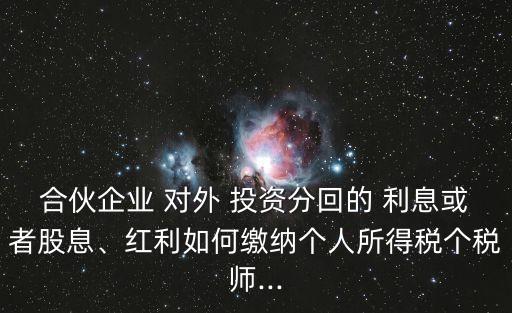 合伙企業(yè) 對(duì)外 投資分回的 利息或者股息、紅利如何繳納個(gè)人所得稅個(gè)稅師...