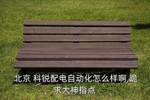  北京 科銳配電自動化怎么樣啊,跪求大神指點