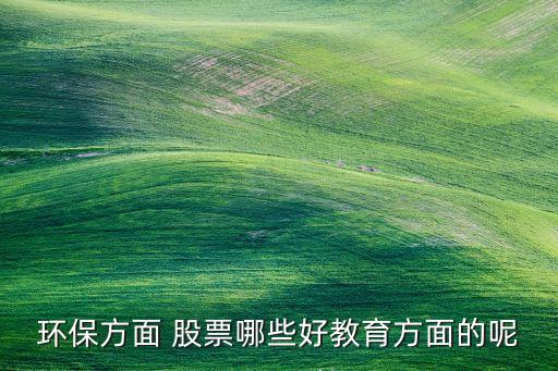 環(huán)保方面 股票哪些好教育方面的呢